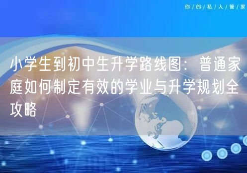 小学生到初中生升学路线图:普通家庭如何制定有效的学业与升学规划全攻略 小学生到初中生升学路线图:普通家庭如何制定有效的学业与升学规划全攻略