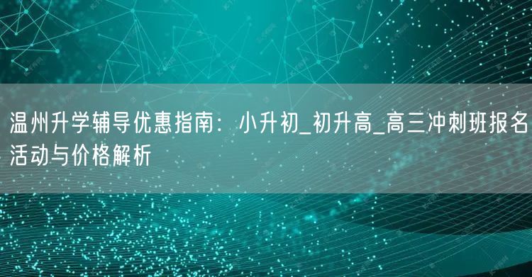 温州升学辅导优惠指南:小升初_初升高_高三冲刺班报名活动与价格解析 温州升学辅导优惠指南:小升初_初升高_高三冲刺班报名活动与价格解析