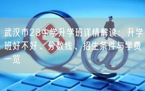 武汉市28中学升学班详情解读：升学班好不好、分数线、招生条件与学费一览