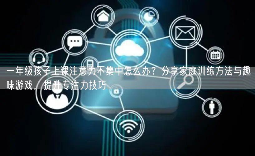 一年级孩子上课注意力不集中怎么办?分享家庭训练方法与趣味游戏,提升专注力技巧 一年级孩子上课注意力不集中怎么办?分享家庭训练方法与趣味游戏,提升专注力技巧
