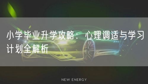 小学毕业升学攻略:心理调适与学习计划全解析 小学毕业升学攻略:心理调适与学习计划全解析