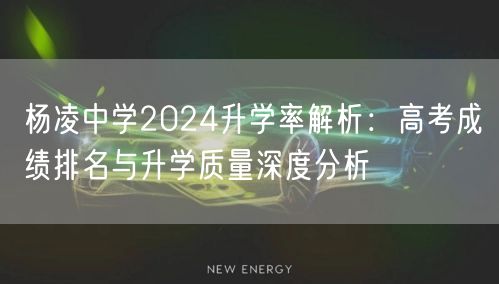 杨凌中学2024升学率解析:高考成绩排名与升学质量深度分析 杨凌中学2024升学率解析:高考成绩排名与升学质量深度分析