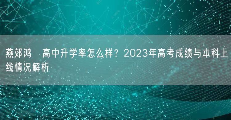 燕郊鸿鈺高中升学率怎么样?2023年高考成绩与本科上线情况解析 燕郊鸿鈺高中升学率怎么样?2023年高考成绩与本科上线情况解析