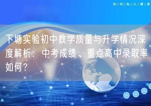 下塘实验初中教学质量与升学情况深度解析:中考成绩、重点高中录取率如何? 下塘实验初中教学质量与升学情况深度解析:中考成绩、重点高中录取率如何?