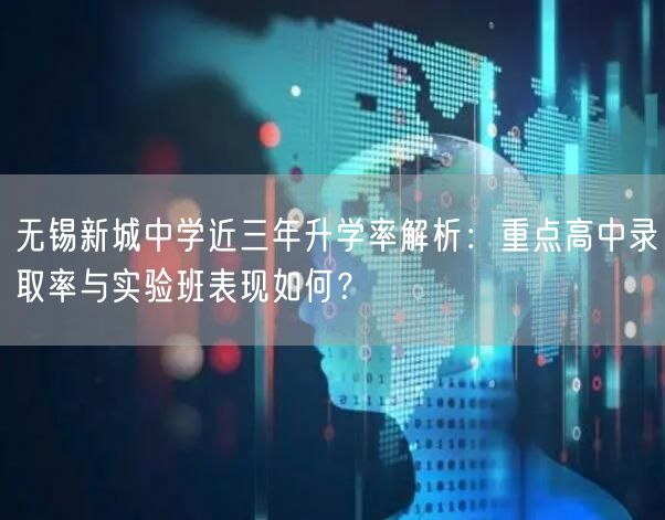 无锡新城中学近三年升学率解析：重点高中录取率与实验班表现如何？