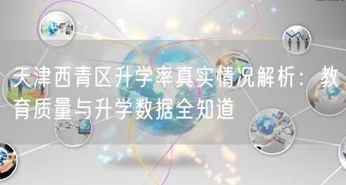 天津西青区升学率真实情况解析:教育质量与升学数据全知道 天津西青区升学率真实情况解析:教育质量与升学数据全知道