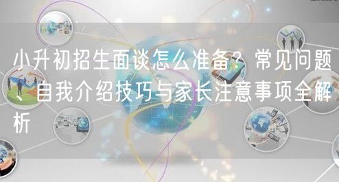 小升初招生面谈怎么准备？常见问题、自我介绍技巧与家长注意事项全解析