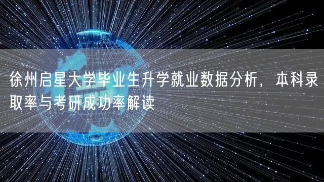 徐州启星大学毕业生升学就业数据分析，本科录取率与考研成功率解读