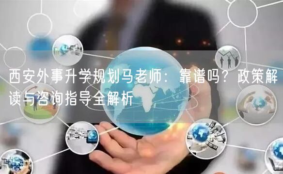 西安外事升学规划马老师：靠谱吗？政策解读与咨询指导全解析