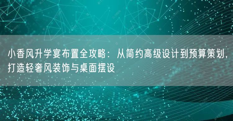 小香风升学宴布置全攻略：从简约高级设计到预算策划，打造轻奢风装饰与桌面摆设