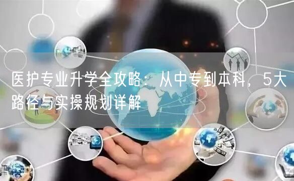 医护专业升学全攻略:从中专到本科,5大路径与实操规划详解 医护专业升学全攻略:从中专到本科,5大路径与实操规划详解