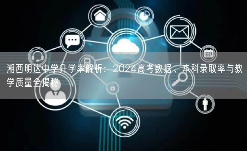 湘西明达中学升学率解析:2024高考数据、本科录取率与教学质量全揭秘 湘西明达中学升学率解析:2024高考数据、本科录取率与教学质量全揭秘