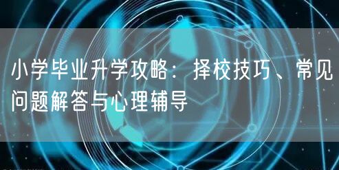 小学毕业升学攻略：择校技巧、常见问题解答与心理辅导