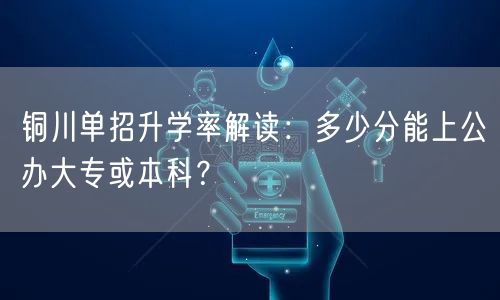 铜川单招升学率解读:多少分能上公办大专或本科? 铜川单招升学率解读:多少分能上公办大专或本科?