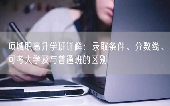 项城职高升学班详解:录取条件、分数线、可考大学及与普通班的区别 项城职高升学班详解:录取条件、分数线、可考大学及与普通班的区别
