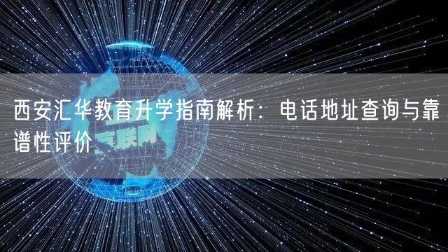 西安汇华教育升学指南解析:电话地址查询与靠谱性评价 西安汇华教育升学指南解析:电话地址查询与靠谱性评价