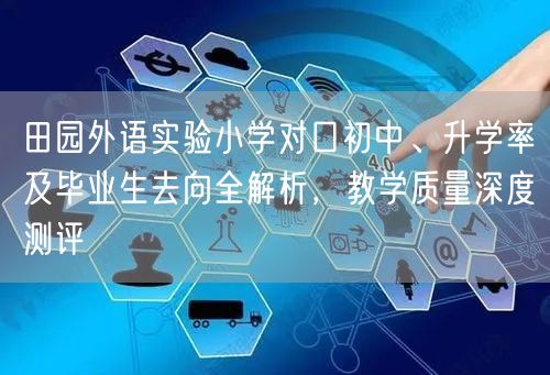 田园外语实验小学对口初中、升学率及毕业生去向全解析,教学质量深度测评 田园外语实验小学对口初中、升学率及毕业生去向全解析,教学质量深度测评