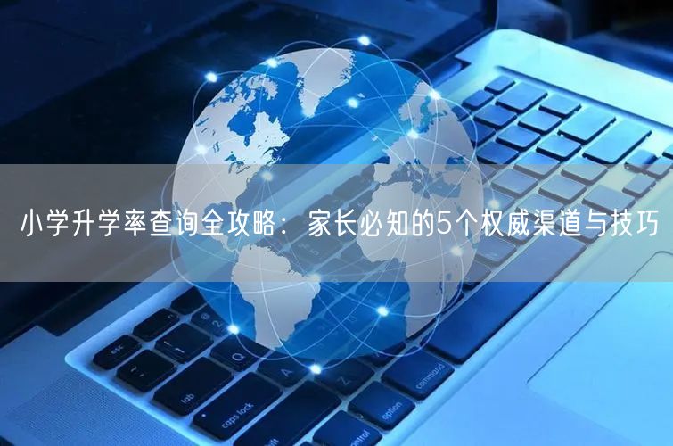小学升学率查询全攻略：家长必知的5个权威渠道与技巧