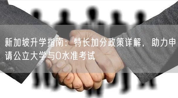 新加坡升学指南:特长加分政策详解,助力申请公立大学与O水准考试 新加坡升学指南:特长加分政策详解,助力申请公立大学与O水准考试