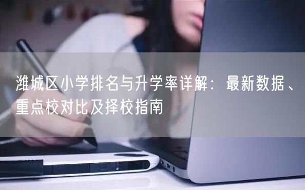 潍城区小学排名与升学率详解:最新数据、重点校对比及择校指南 潍城区小学排名与升学率详解:最新数据、重点校对比及择校指南