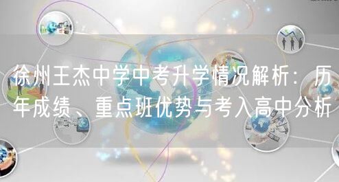 徐州王杰中学中考升学情况解析:历年成绩、重点班优势与考入高中分析 徐州王杰中学中考升学情况解析:历年成绩、重点班优势与考入高中分析