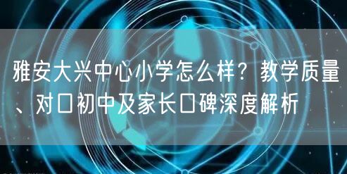 雅安大兴中心小学怎么样?教学质量、对口初中及家长口碑深度解析 雅安大兴中心小学怎么样?教学质量、对口初中及家长口碑深度解析