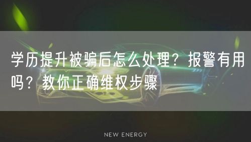学历提升被骗后怎么处理?报警有用吗?教你正确维权步骤 学历提升被骗后怎么处理?报警有用吗?教你正确维权步骤
