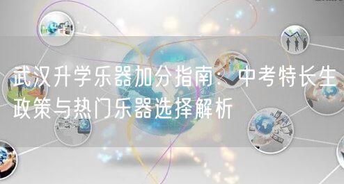 武汉升学乐器加分指南：中考特长生政策与热门乐器选择解析