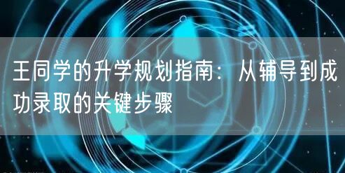 王同学的升学规划指南：从辅导到成功录取的关键步骤