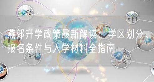 燕郊升学政策最新解读:学区划分、报名条件与入学材料全指南 燕郊升学政策最新解读:学区划分、报名条件与入学材料全指南