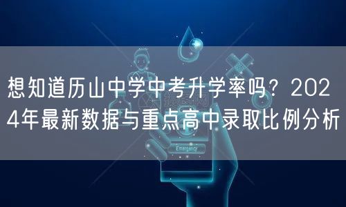 想知道历山中学中考升学率吗?2024年最新数据与重点高中录取比例分析 想知道历山中学中考升学率吗?2024年最新数据与重点高中录取比例分析