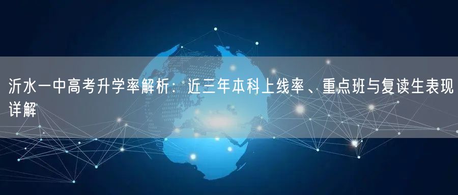沂水一中高考升学率解析:近三年本科上线率、重点班与复读生表现详解 沂水一中高考升学率解析:近三年本科上线率、重点班与复读生表现详解