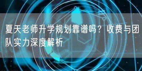 夏天老师升学规划靠谱吗?收费与团队实力深度解析 夏天老师升学规划靠谱吗?收费与团队实力深度解析