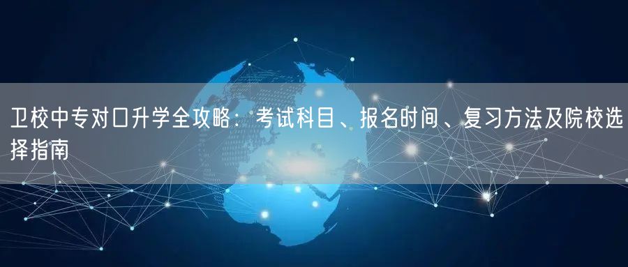卫校中专对口升学全攻略：考试科目、报名时间、复习方法及院校选择指南