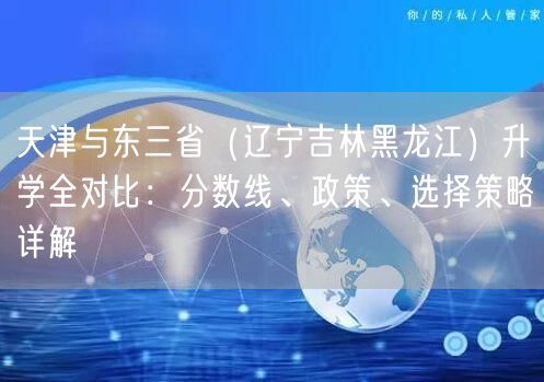 天津与东三省(辽宁吉林黑龙江)升学全对比:分数线、政策、选择策略详解 天津与东三省(辽宁吉林黑龙江)升学全对比:分数线、政策、选择策略详解