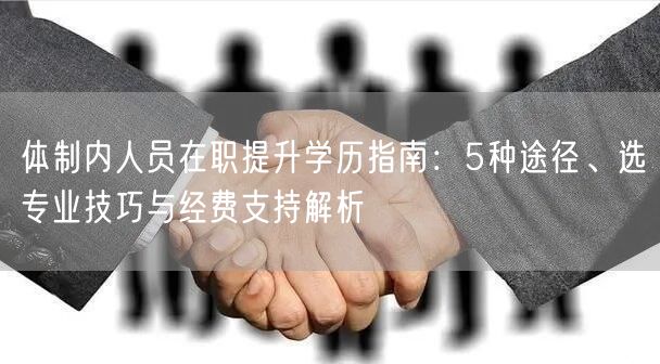 体制内人员在职提升学历指南:5种途径、选专业技巧与经费支持解析 体制内人员在职提升学历指南:5种途径、选专业技巧与经费支持解析