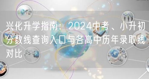 兴化升学指南：2024中考、小升初分数线查询入口与各高中历年录取线对比