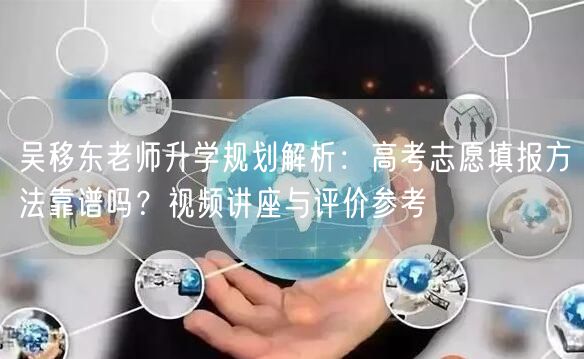 吴移东老师升学规划解析:高考志愿填报方法靠谱吗?视频讲座与评价参考 吴移东老师升学规划解析:高考志愿填报方法靠谱吗?视频讲座与评价参考