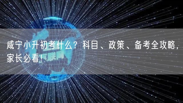 咸宁小升初考什么?科目、政策、备考全攻略,家长必看! 咸宁小升初考什么?科目、政策、备考全攻略,家长必看!