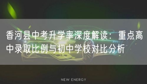 香河县中考升学率深度解读:重点高中录取比例与初中学校对比分析 香河县中考升学率深度解读:重点高中录取比例与初中学校对比分析