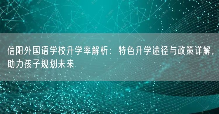 信阳外国语学校升学率解析:特色升学途径与政策详解,助力孩子规划未来 信阳外国语学校升学率解析:特色升学途径与政策详解,助力孩子规划未来