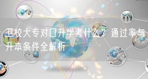 卫校大专对口升学考什么?通过率与升本条件全解析 卫校大专对口升学考什么?通过率与升本条件全解析