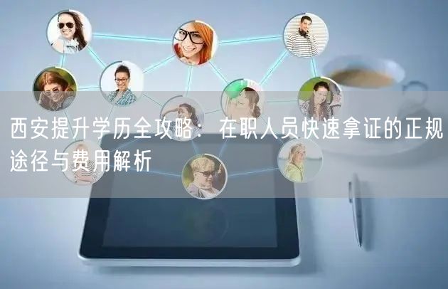 西安提升学历全攻略:在职人员快速拿证的正规途径与费用解析 西安提升学历全攻略:在职人员快速拿证的正规途径与费用解析