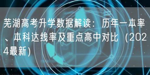 芜湖高考升学数据解读:历年一本率、本科达线率及重点高中对比(2024最新) 芜湖高考升学数据解读:历年一本率、本科达线率及重点高中对比(2024最新)