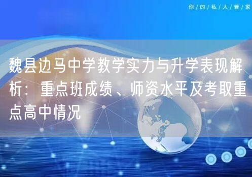 魏县边马中学教学实力与升学表现解析：重点班成绩、师资水平及考取重点高中情况