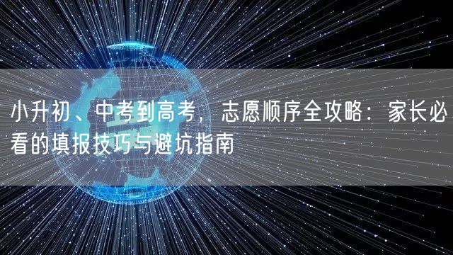 小升初、中考到高考，志愿顺序全攻略：家长必看的填报技巧与避坑指南