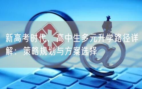 新高考时代，高中生多元升学路径详解：策略规划与方案选择
