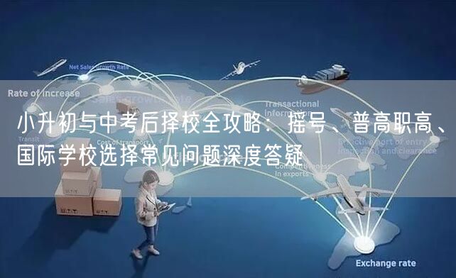 小升初与中考后择校全攻略：摇号、普高职高、国际学校选择常见问题深度答疑