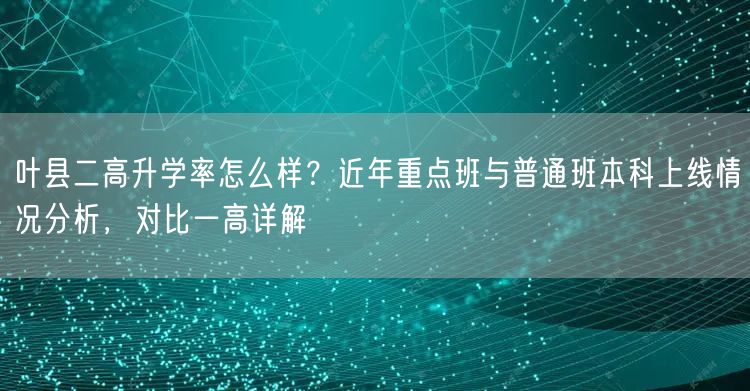 叶县二高升学率怎么样？近年重点班与普通班本科上线情况分析，对比一高详解
