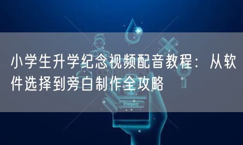 小学生升学纪念视频配音教程：从软件选择到旁白制作全攻略